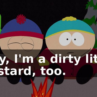 Hey, I'm a dirty little bastard, too.