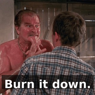 Burn it down.