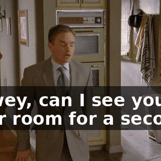 Dewey, can I see you in your room for a second?