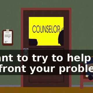 I want to try to help you confront your problem.