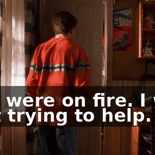 You were on fire. I was just trying to help.