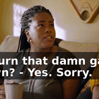 to turn that damn game down? - Yes. Sorry.