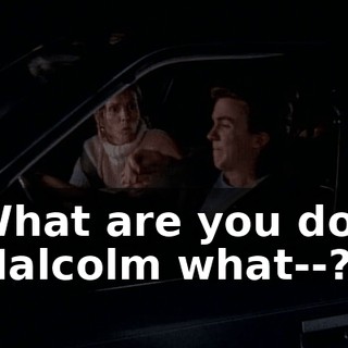 - What are you do--? - Malcolm what--?