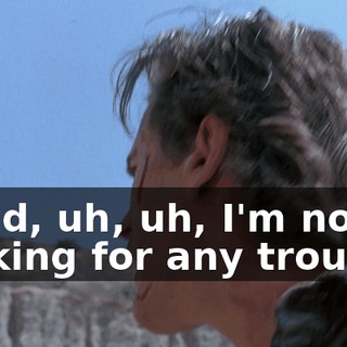 - and, uh, uh, I'm not looking for any trouble.