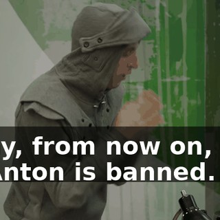 Okay, from now on, Son of Anton is banned.