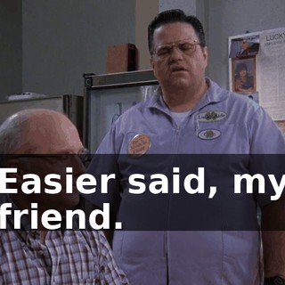 Easier said, my friend.