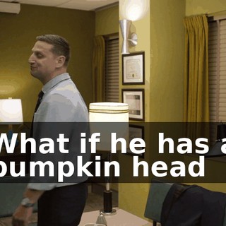 What if he has a pumpkin head