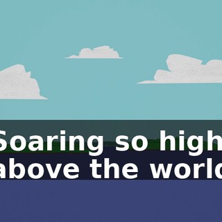 ♪ Soaring so high above the world ♪