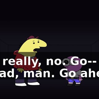 Not really, no. Go-- go ahead, man. Go ahead.