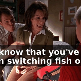 We know that you've been switching fish on us