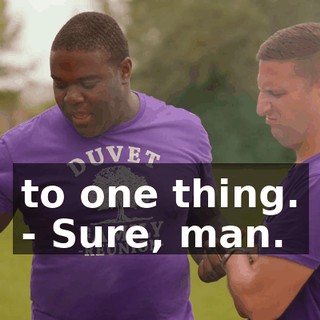 to one thing. - Sure, man.