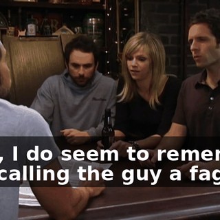 Well, I do seem to remember you calling the guy a faggot.