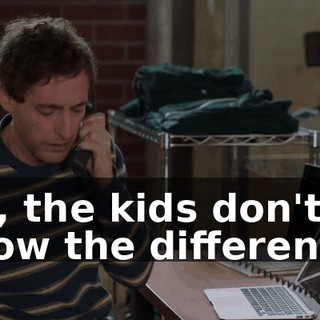 Oh, the kids don't know the difference!