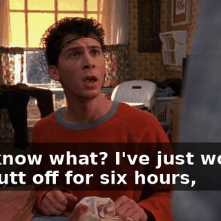 You know what? I've just worked my butt off for six hours,