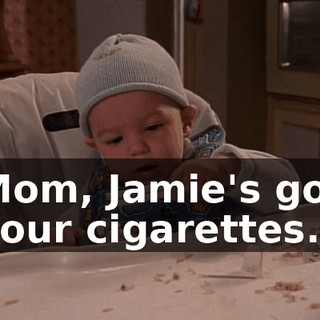 Mom, Jamie's got your cigarettes.