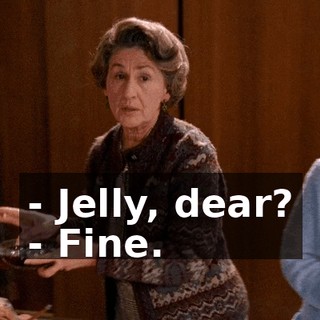 - Jelly, dear? - Fine.