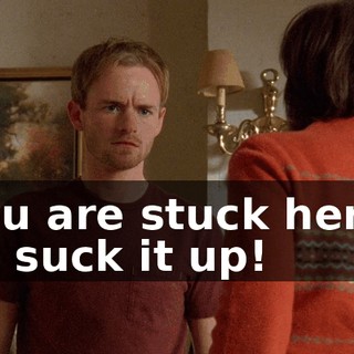 You are stuck here, so suck it up!