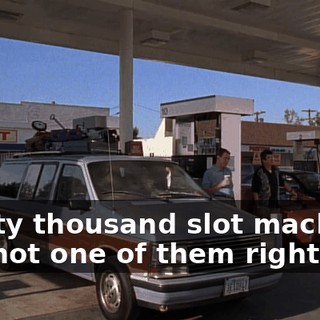 Ninety thousand slot machines and not one of them right.