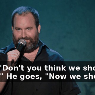 I go, "Don't you think we should stop?" He goes, "Now we should."