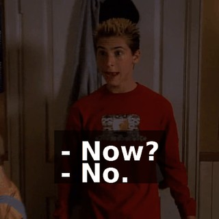 - Now? - No.