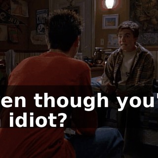 even though you're an idiot?