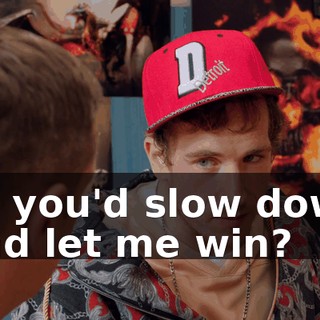 so you'd slow down and let me win?