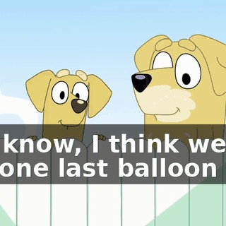 You know, I think we've got one last balloon left.