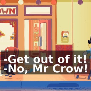 -Get out of it! -No, Mr Crow!