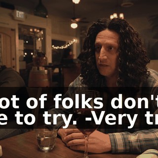 -A lot of folks don't care to try. -Very true.