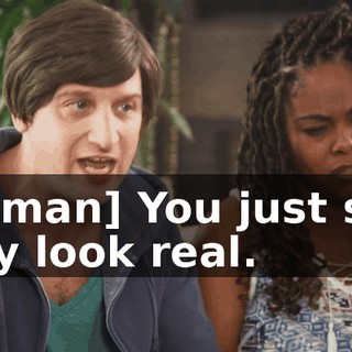 [woman] You just said they look real.