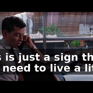 This is just a sign that you need to live a little.