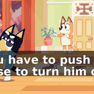 You have to push his nose to turn him off!