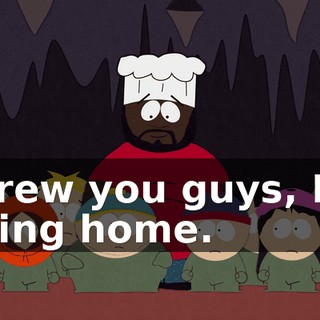 Screw you guys, I'm going home.