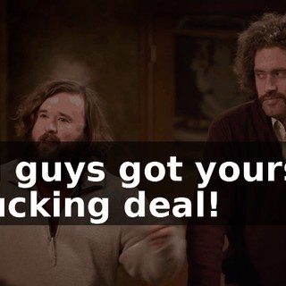 You guys got yourself a fucking deal!