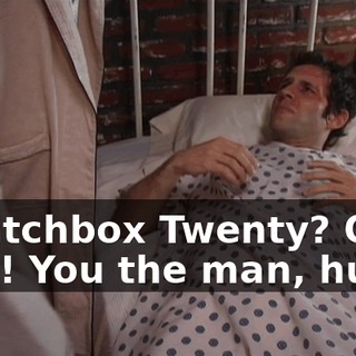 - Matchbox Twenty? Ooh! - Oh! You the man, huh?