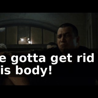 We gotta get rid of this body!