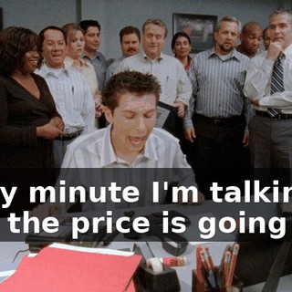 Every minute I'm talking to you, the price is going up!