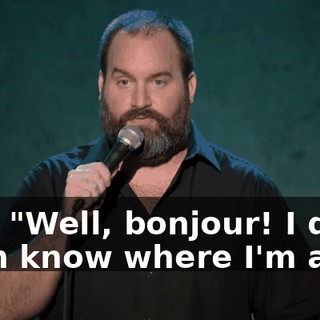 like, "Well, bonjour! I don't even know where I'm at!"