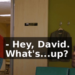 - Hey, David. What's...up?