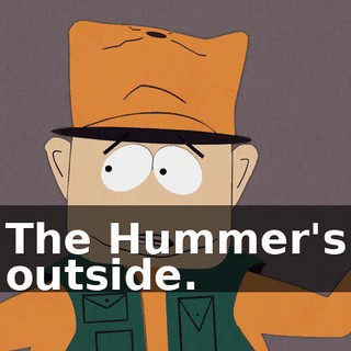 The Hummer's outside.