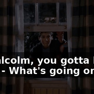 - Malcolm, you gotta help me. - What's going on?
