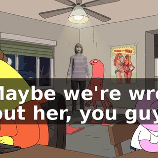 I--Maybe we're wrong about her, you guys.