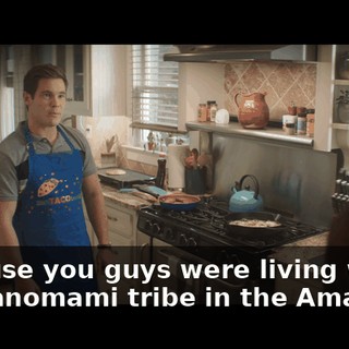 Because you guys were living with the Yanomami tribe in the Amazon…