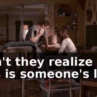 Don't they realize this is someone's life?