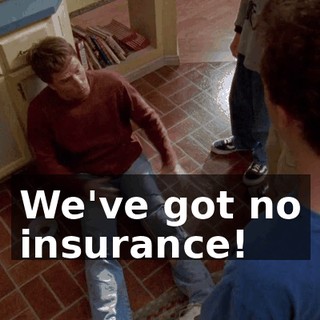 We've got no insurance!