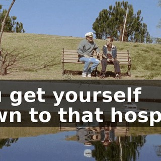 You get yourself down to that hospital