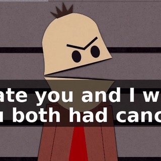 I hate you and I wish you both had cancer!