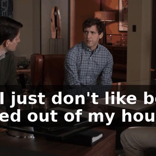 No, I just don't like being kicked out of my house.