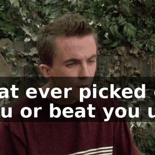 that ever picked on you or beat you up.
