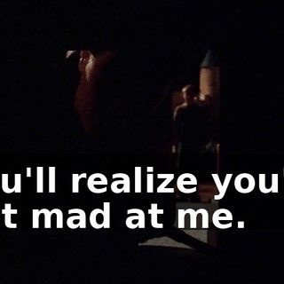 you'll realize you're not mad at me.